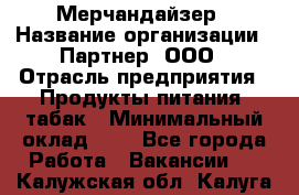 Мерчандайзер › Название организации ­ Партнер, ООО › Отрасль предприятия ­ Продукты питания, табак › Минимальный оклад ­ 1 - Все города Работа » Вакансии   . Калужская обл.,Калуга г.